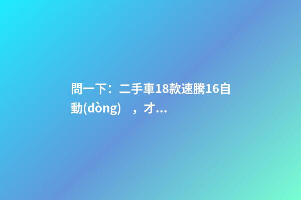 問一下：二手車18款速騰1.6自動(dòng)，才跑2千公里，大概能賣多少錢？